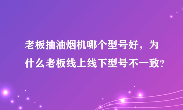 老板抽油烟机哪个型号好，为什么老板线上线下型号不一致？