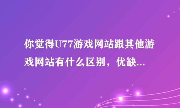 你觉得U77游戏网站跟其他游戏网站有什么区别，优缺点有哪些？