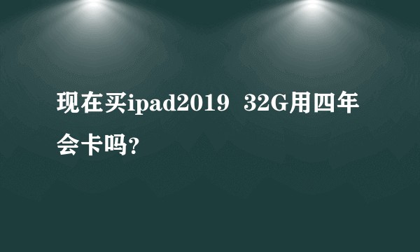 现在买ipad2019  32G用四年会卡吗？