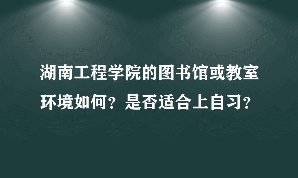 湖南工程学院的图书馆或教室环境如何？是否适合上自习？