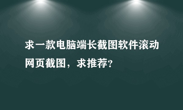 求一款电脑端长截图软件滚动网页截图，求推荐？