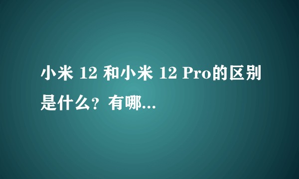 小米 12 和小米 12 Pro的区别是什么？有哪些选购建议？