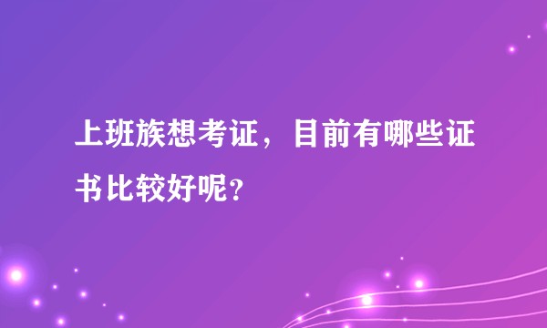 上班族想考证，目前有哪些证书比较好呢？