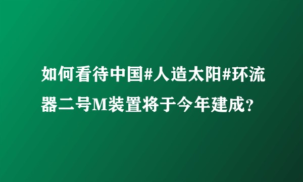 如何看待中国#人造太阳#环流器二号M装置将于今年建成？