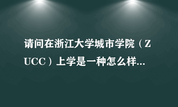 请问在浙江大学城市学院（ZUCC）上学是一种怎么样的体验？