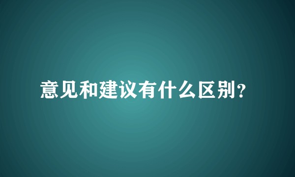 意见和建议有什么区别？