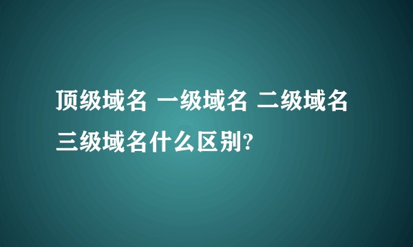 顶级域名 一级域名 二级域名 三级域名什么区别?