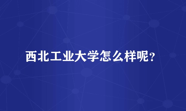 西北工业大学怎么样呢？