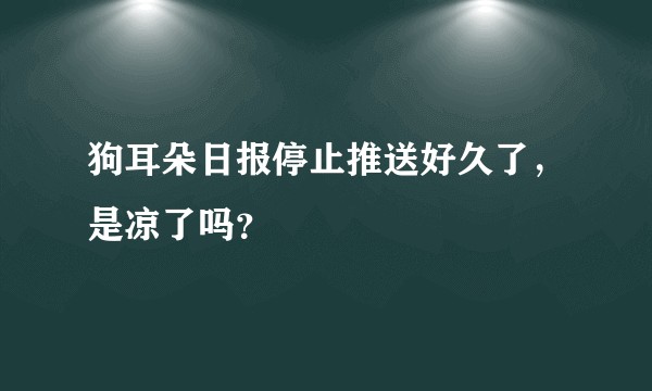 狗耳朵日报停止推送好久了，是凉了吗？