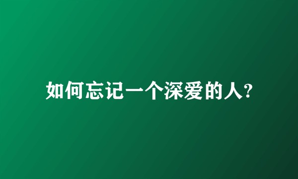 如何忘记一个深爱的人?