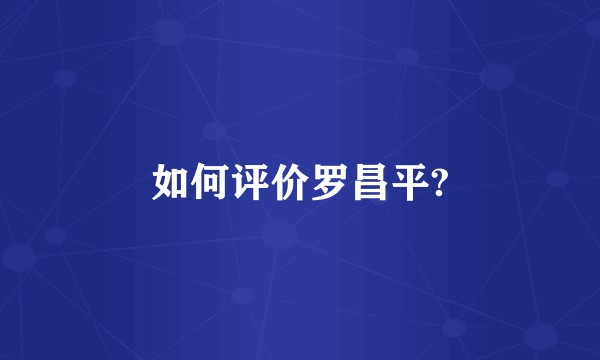 如何评价罗昌平?