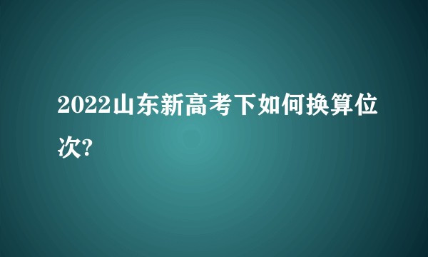 2022山东新高考下如何换算位次?