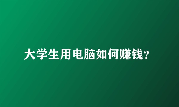 大学生用电脑如何赚钱？