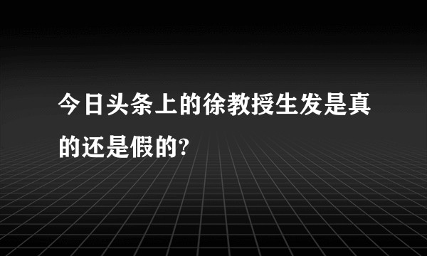今日头条上的徐教授生发是真的还是假的?