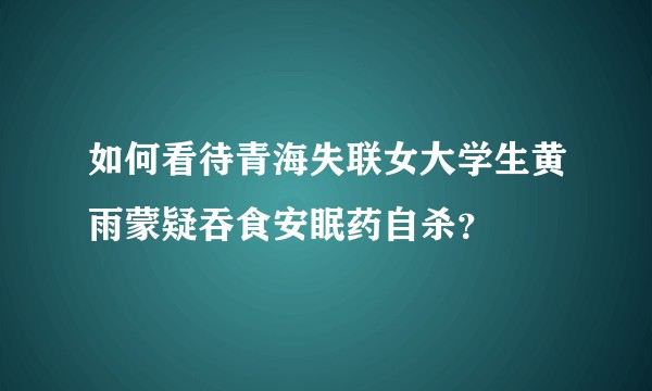 如何看待青海失联女大学生黄雨蒙疑吞食安眠药自杀？