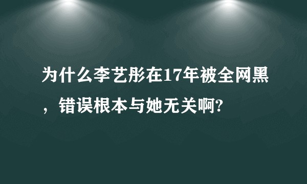 为什么李艺彤在17年被全网黑，错误根本与她无关啊?
