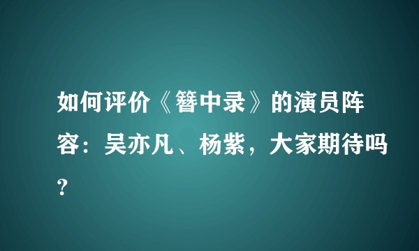如何评价《簪中录》的演员阵容：吴亦凡、杨紫，大家期待吗？