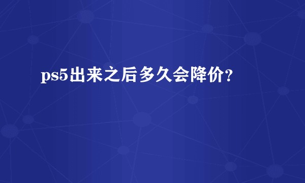 ps5出来之后多久会降价？