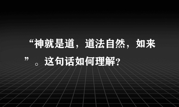 “神就是道,道法自然,如来”。这句话如何理解?
