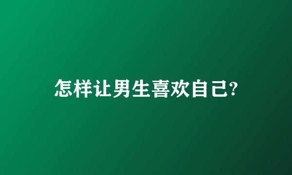 怎样让男生喜欢自己?