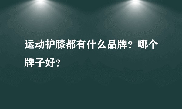 运动护膝都有什么品牌？哪个牌子好？