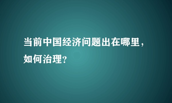 当前中国经济问题出在哪里，如何治理？