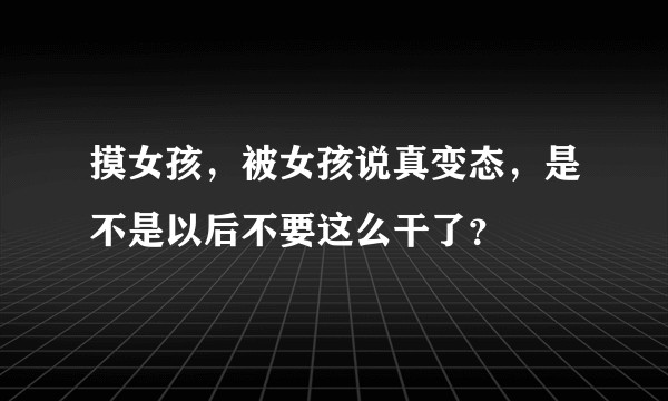 摸女孩，被女孩说真变态，是不是以后不要这么干了？