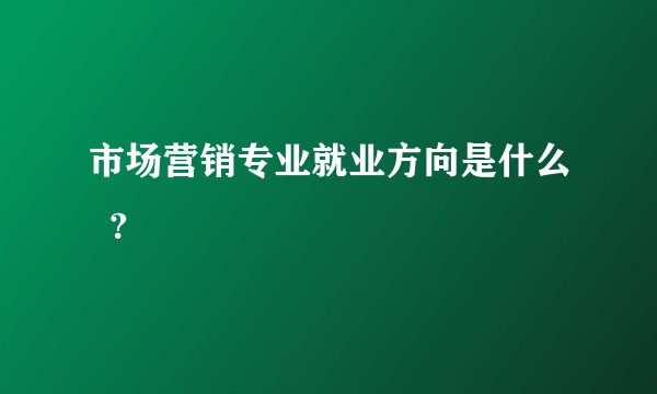 市场营销专业就业方向是什么  ?