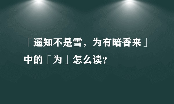 「遥知不是雪，为有暗香来」中的「为」怎么读？