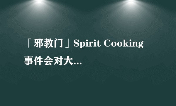 「邪教门」Spirit Cooking 事件会对大选造成什么影响？