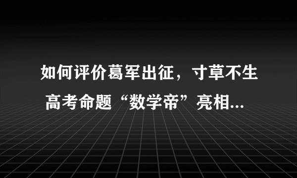 如何评价葛军出征，寸草不生 高考命题“数学帝”亮相，网友：没去出题，安心了？