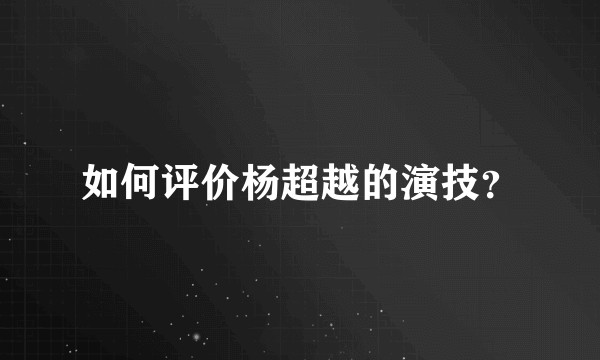 如何评价杨超越的演技？
