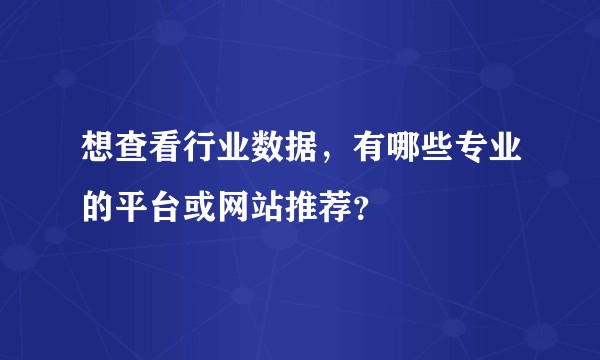 想查看行业数据，有哪些专业的平台或网站推荐？