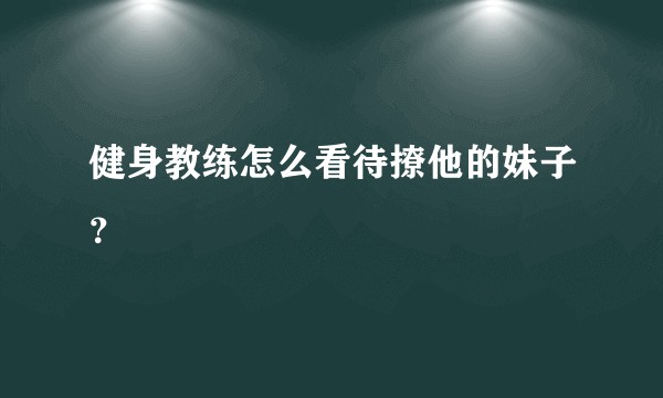 健身教练怎么看待撩他的妹子？