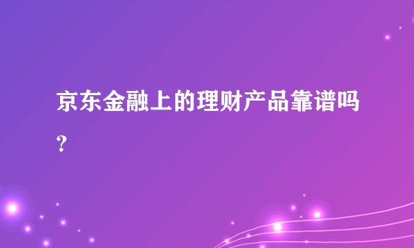 京东金融上的理财产品靠谱吗？
