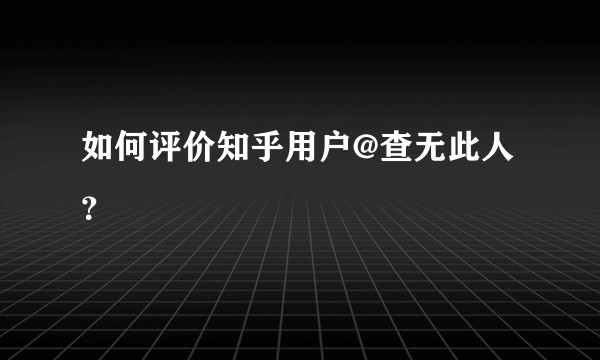 如何评价知乎用户@查无此人?