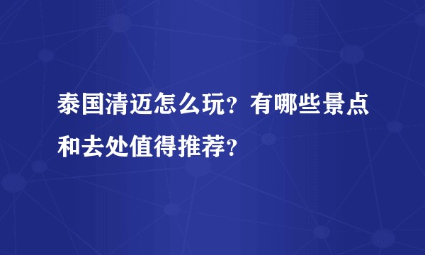 泰国清迈怎么玩？有哪些景点和去处值得推荐？