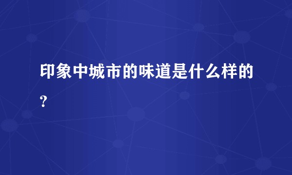 印象中城市的味道是什么样的？