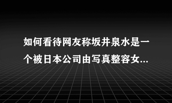 如何看待网友称坂井泉水是一个被日本公司由写真整容女被包装成唱作才女的神话？