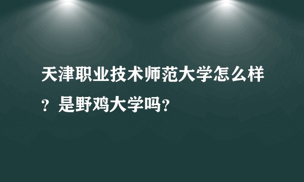 天津职业技术师范大学怎么样？是野鸡大学吗？