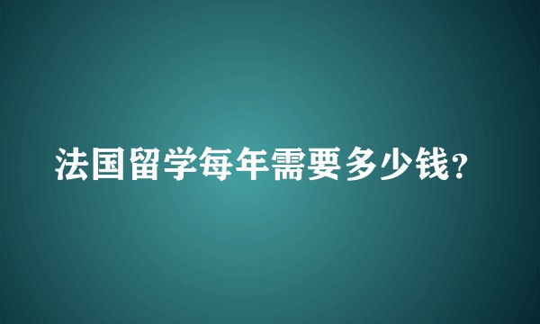 法国留学每年需要多少钱？