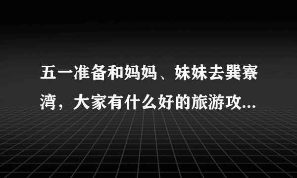 五一准备和妈妈、妹妹去巽寮湾，大家有什么好的旅游攻略或者建议吗？求万能的知乎里各路大神的建议！?