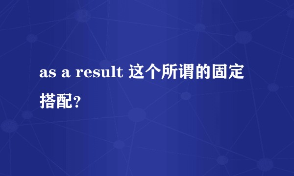 as a result 这个所谓的固定搭配？