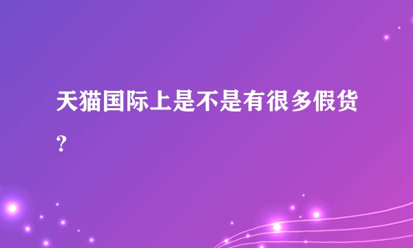 天猫国际上是不是有很多假货？