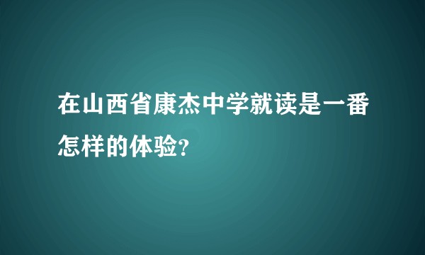 在山西省康杰中学就读是一番怎样的体验？