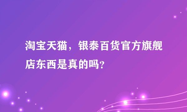 淘宝天猫，银泰百货官方旗舰店东西是真的吗？