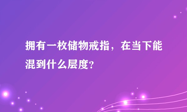 拥有一枚储物戒指，在当下能混到什么层度？