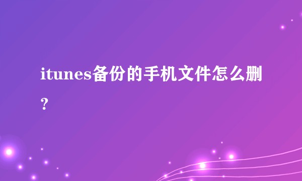 itunes备份的手机文件怎么删?