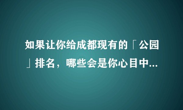 如果让你给成都现有的「公园」排名，哪些会是你心目中的 TOP3?