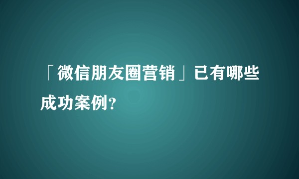 「微信朋友圈营销」已有哪些成功案例？